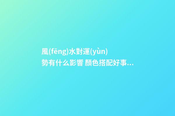 風(fēng)水對運(yùn)勢有什么影響 顏色搭配好事半功倍